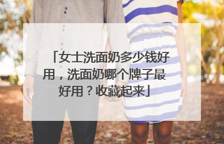 女士洗面奶多少钱好用，洗面奶哪个牌子最好用？收藏起来