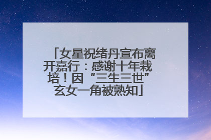 女星祝绪丹宣布离开嘉行：感谢十年栽培！因“三生三世”玄女一角被熟知
