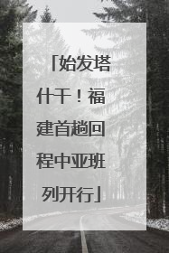 始发塔什干！福建首趟回程中亚班列开行