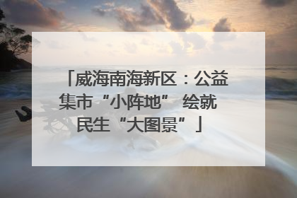威海南海新区：公益集市“小阵地” 绘就民生“大图景”