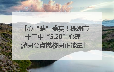 心“晴”盛宴！株洲市十三中“5.20”心理游园会点燃校园正能量