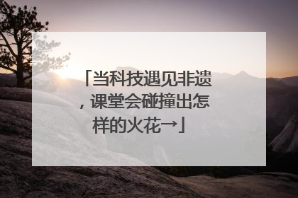 当科技遇见非遗，课堂会碰撞出怎样的火花→