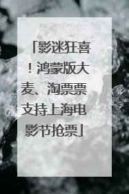 影迷狂喜！鸿蒙版大麦、淘票票支持上海电影节抢票
