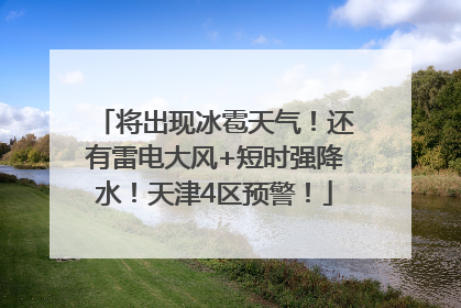 将出现冰雹天气！还有雷电大风+短时强降水！天津4区预警！