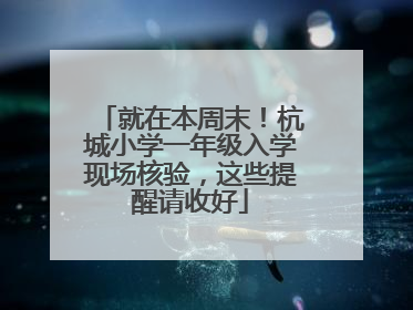 就在本周末！杭城小学一年级入学现场核验，这些提醒请收好