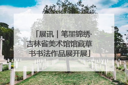 展讯｜笔墨锦绣·吉林省美术馆馆藏草书书法作品展开展