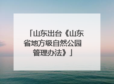 山东出台《山东省地方级自然公园管理办法》