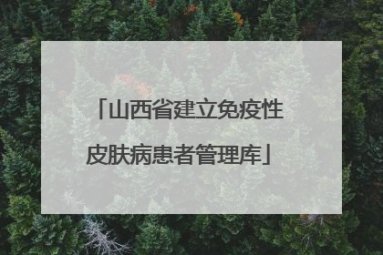 山西省建立免疫性皮肤病患者管理库