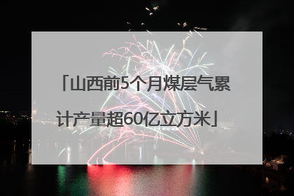 山西前5个月煤层气累计产量超60亿立方米