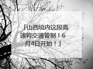 山西境内这段高速将交通管制！6月4日开始！