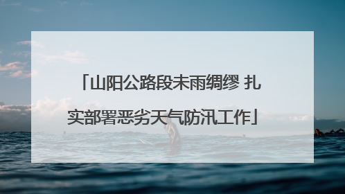 山阳公路段未雨绸缪 扎实部署恶劣天气防汛工作