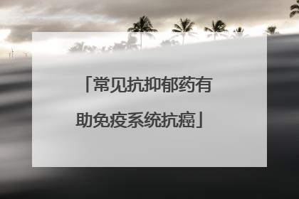 常见抗抑郁药有助免疫系统抗癌