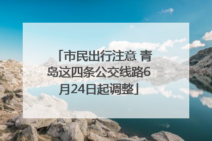市民出行注意 青岛这四条公交线路6月24日起调整