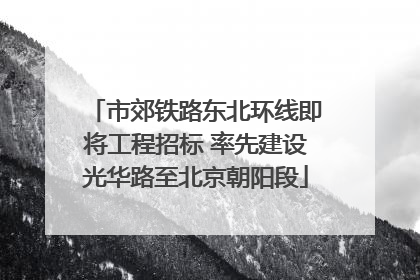 市郊铁路东北环线即将工程招标 率先建设光华路至北京朝阳段