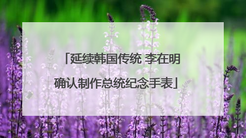 延续韩国传统 李在明确认制作总统纪念手表