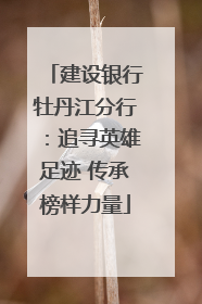 建设银行牡丹江分行：追寻英雄足迹 传承榜样力量