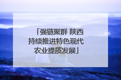 强链聚群 陕西持续推进特色现代农业提质发展