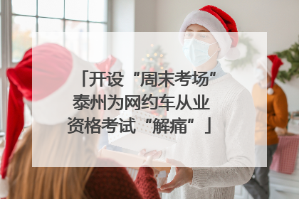 开设“周末考场” 泰州为网约车从业资格考试“解痛”
