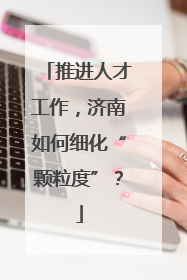 推进人才工作，济南如何细化“颗粒度”？
