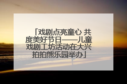 戏剧点亮童心 共度美好节日——儿童戏剧工坊活动在大兴拍拍熊乐园举办