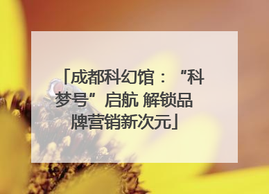 成都科幻馆：“科梦号”启航 解锁品牌营销新次元