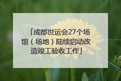 成都世运会27个场馆（场地）陆续启动改造竣工验收工作