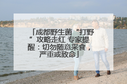 成都野生菌“打野”攻略走红 专家提醒：切勿随意采食，严重或致命