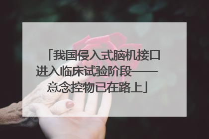 我国侵入式脑机接口进入临床试验阶段——意念控物已在路上