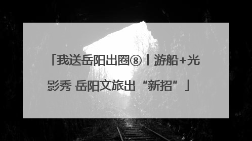 我送岳阳出圈⑧丨游船+光影秀 岳阳文旅出“新招”