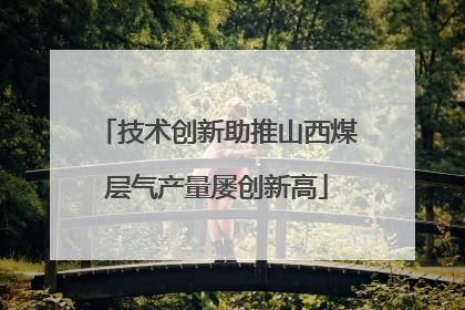 技术创新助推山西煤层气产量屡创新高