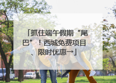 抓住端午假期“尾巴”！西城免费项目、限时优惠→