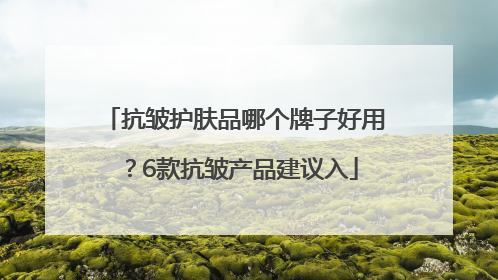 抗皱护肤品哪个牌子好用？6款抗皱产品建议入