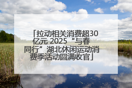 拉动相关消费超30亿元 2025“与春同行”湖北休闲运动消费季活动圆满收官