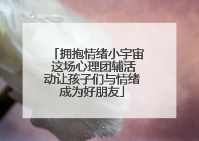 拥抱情绪小宇宙 这场心理团辅活动让孩子们与情绪成为好朋友