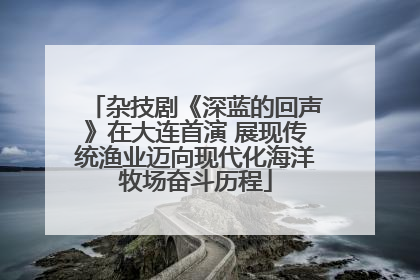 杂技剧《深蓝的回声》在大连首演 展现传统渔业迈向现代化海洋牧场奋斗历程