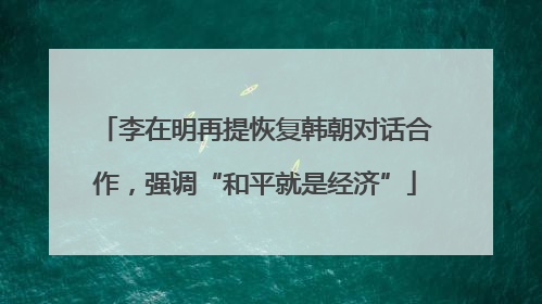 李在明再提恢复韩朝对话合作，强调“和平就是经济”