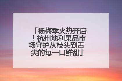 杨梅季火热开启！杭州地利果品市场守护从枝头到舌尖的每一口鲜甜
