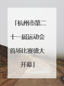 杭州市第二十一届运动会首场比赛盛大开幕