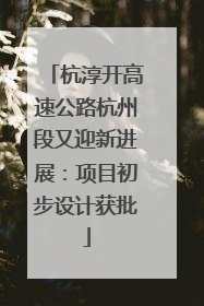 杭淳开高速公路杭州段又迎新进展：项目初步设计获批
