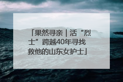 果然寻亲｜活“烈士”跨越40年寻找救他的山东女护士