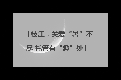 枝江：关爱“暑”不尽 托管有“趣”处