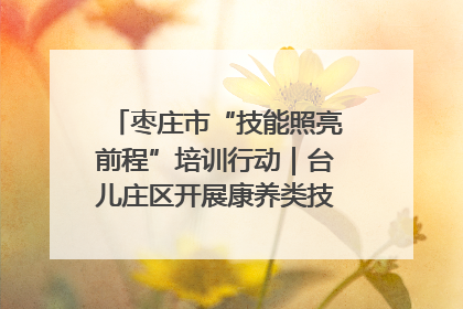 枣庄市“技能照亮前程”培训行动｜台儿庄区开展康养类技能进校园活动