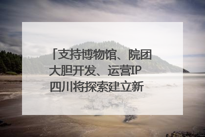 支持博物馆、院团大胆开发、运营IP 四川将探索建立新的收入分配激励机制｜新闻发布最前线