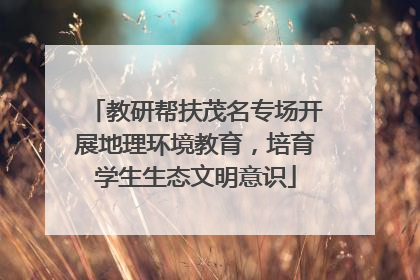 教研帮扶茂名专场开展地理环境教育，培育学生生态文明意识