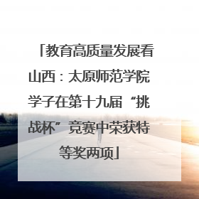 教育高质量发展看山西：太原师范学院学子在第十九届“挑战杯”竞赛中荣获特等奖两项
