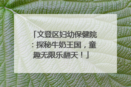 文登区妇幼保健院：探秘牛奶王国，童趣无限乐翻天！