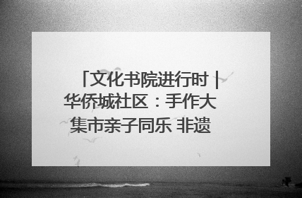 文化书院进行时｜华侨城社区：手作大集市亲子同乐 非遗传承暖邻心