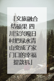 文旅融合结硕果 四川宝兴嘎日村把绿水青山变成了家门口的幸福提款机
