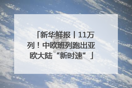 新华鲜报丨11万列！中欧班列跑出亚欧大陆“新时速”