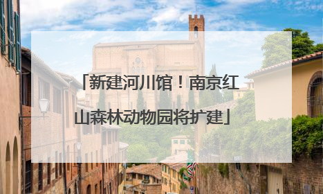 新建河川馆！南京红山森林动物园将扩建